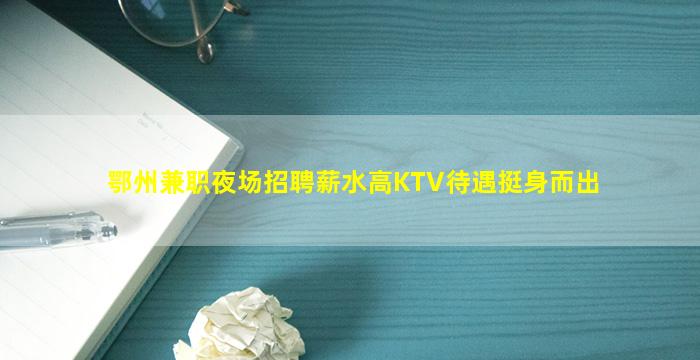 鄂州兼职夜场招聘薪水高KTV待遇挺身而出